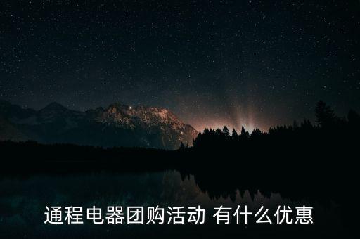 中航安盟有什么優(yōu)惠，通程電器團(tuán)購(gòu)活動(dòng) 有什么優(yōu)惠