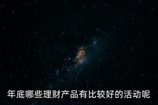 投資啦年底有什么活動(dòng)嗎，年底哪些理財(cái)產(chǎn)品有比較好的活動(dòng)呢