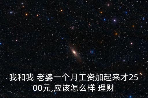 我和我 老婆一個(gè)月工資加起來才2500元,應(yīng)該怎么樣 理財(cái)