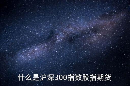 什么是滬深300指數(shù)期貨，什么是滬深300指數(shù)股指期貨