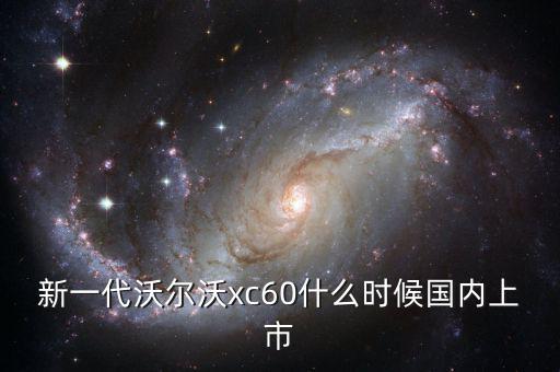 沃爾沃xc60國產(chǎn)什么時候上市，沃爾沃xc60國產(chǎn)什么時候上市價格多少