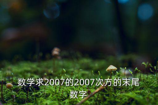 判斷7的2007次方為什么尾數(shù)是3，數(shù)學(xué)求2007的2007次方的末尾數(shù)字