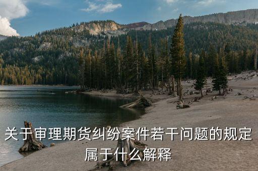 什么是期貨糾紛，關(guān)于審理期貨糾紛案件若干問題的規(guī)定屬于什么解釋