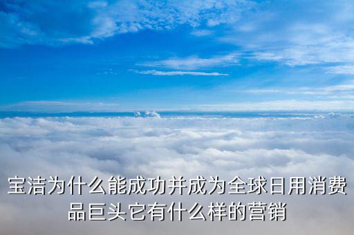 寶潔為什么能成功并成為全球日用消費(fèi)品巨頭它有什么樣的營銷