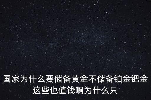 國(guó)家為什么要儲(chǔ)備黃金不儲(chǔ)備鉑金鈀金這些也值錢(qián)啊為什么只
