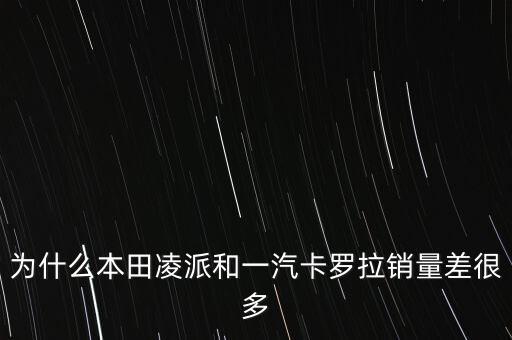為什么本田凌派和一汽卡羅拉銷(xiāo)量差很多