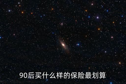 90后買什么保險(xiǎn)好，買什么保險(xiǎn)好90后