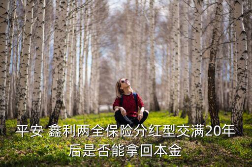 平安 鑫利兩全保險分紅型交滿20年后是否能拿回本金