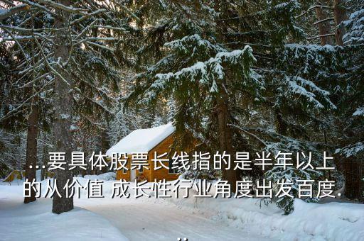 ...要具體股票長線指的是半年以上的從價(jià)值 成長性行業(yè)角度出發(fā)百度...