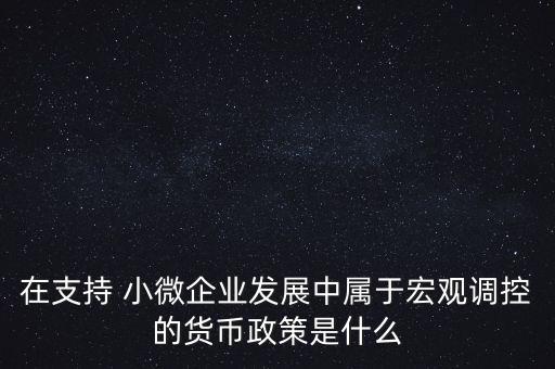 在支持 小微企業(yè)發(fā)展中屬于宏觀調控的貨幣政策是什么