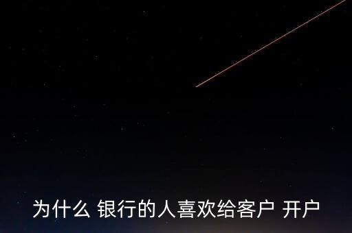 為什么 銀行的人喜歡給客戶 開(kāi)戶