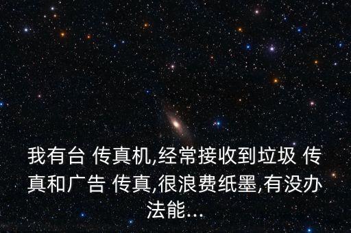 我有臺 傳真機(jī),經(jīng)常接收到垃圾 傳真和廣告 傳真,很浪費紙墨,有沒辦法能...