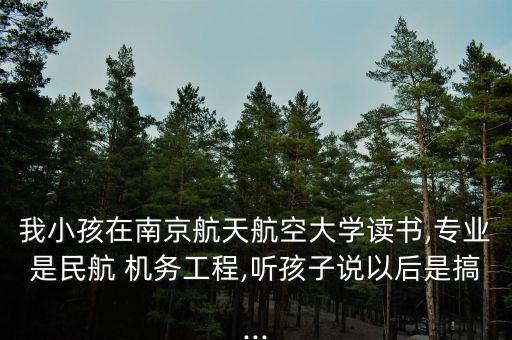 我小孩在南京航天航空大學讀書,專業(yè)是民航 機務(wù)工程,聽孩子說以后是搞...