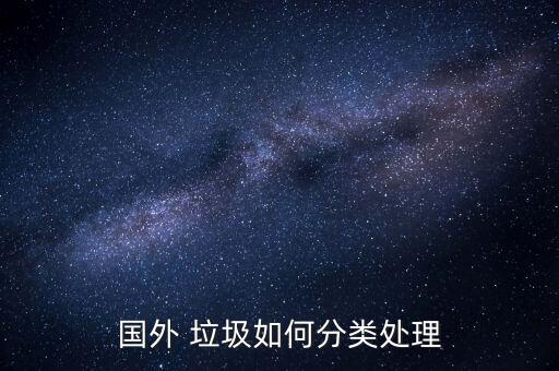 發(fā)達(dá)國(guó)家怎么處理垃圾,垃圾分類與處理方法有何不同?