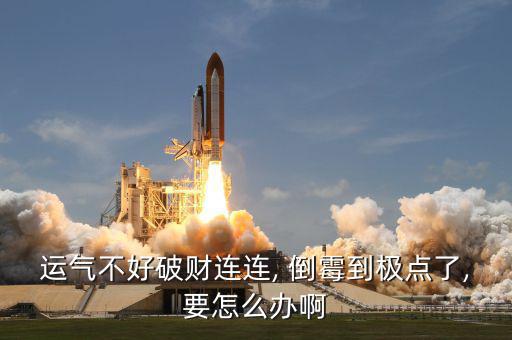 運(yùn)氣不好破財連連, 倒霉到極點了,要怎么辦啊