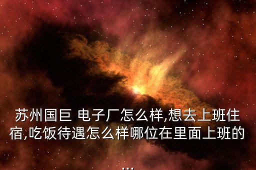 蘇州國(guó)巨 電子廠(chǎng)怎么樣,想去上班住宿,吃飯待遇怎么樣哪位在里面上班的...