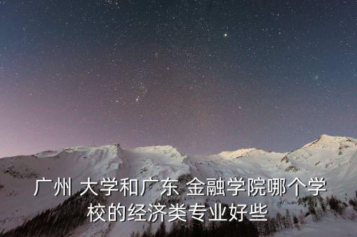  廣州 大學和廣東 金融學院哪個學校的經(jīng)濟類專業(yè)好些