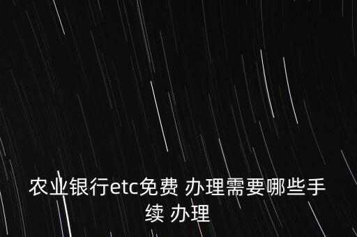 農業(yè)銀行etc免費 辦理需要哪些手續(xù) 辦理
