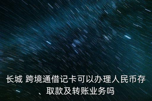 長城 跨境通借記卡可以辦理人民幣存、取款及轉(zhuǎn)賬業(yè)務(wù)嗎