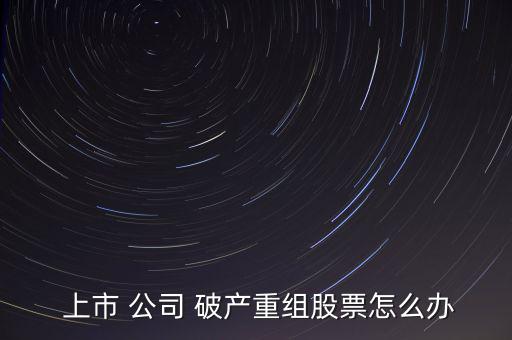  上市 公司 破產重組股票怎么辦