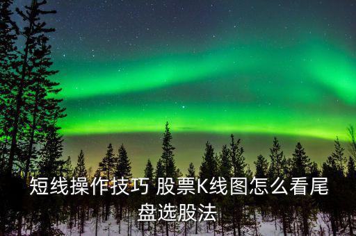 短線操作技巧 股票K線圖怎么看尾盤(pán)選股法