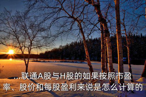 ...聯(lián)通A股與H股的如果按照市盈率、股價和每股盈利來說是怎么計算的