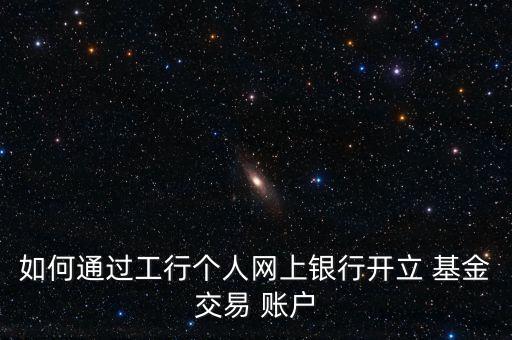 如何通過(guò)工行個(gè)人網(wǎng)上銀行開立 基金交易 賬戶