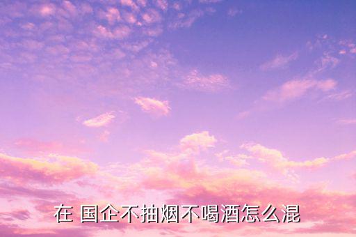 怎么在國企混,國企招聘不要求學歷年輕人士不必擔心工作壓力