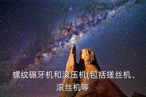  螺紋碾牙機(jī)和滾壓機(jī)(包括搓絲機(jī)、滾絲機(jī)等