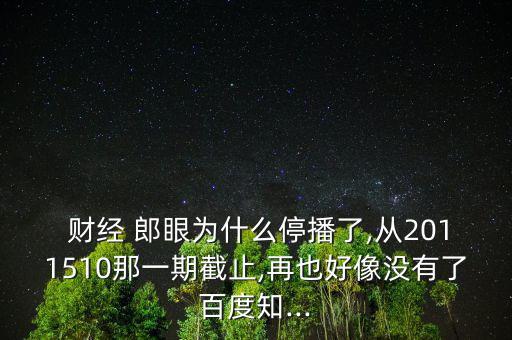  財經 郎眼為什么停播了,從2011510那一期截止,再也好像沒有了百度知...