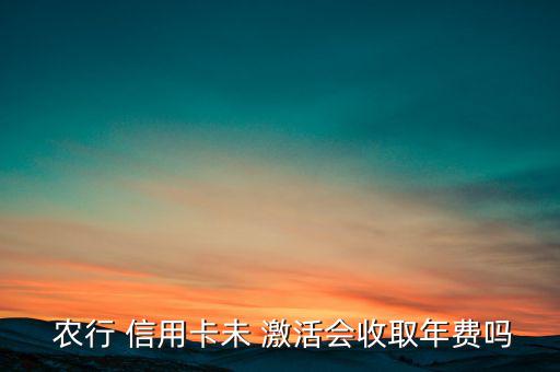  農(nóng)行 信用卡未 激活會收取年費(fèi)嗎