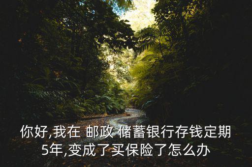 你好,我在 郵政 儲(chǔ)蓄銀行存錢(qián)定期5年,變成了買(mǎi)保險(xiǎn)了怎么辦