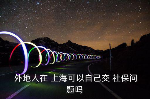  外地人在 上?？梢宰约航?社保問(wèn)題嗎