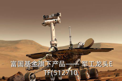  富國基金旗下產品—— 軍工龍頭ETF(512710