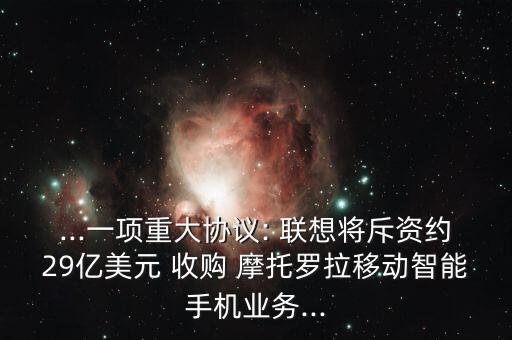 ...一項(xiàng)重大協(xié)議: 聯(lián)想將斥資約29億美元 收購 摩托羅拉移動(dòng)智能手機(jī)業(yè)務(wù)...