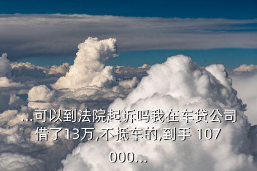 ...可以到法院起訴嗎我在車貸公司借了13萬(wàn),不抵車的,到手 107000...