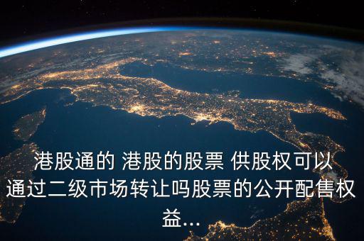  港股通的 港股的股票 供股權(quán)可以通過(guò)二級(jí)市場(chǎng)轉(zhuǎn)讓嗎股票的公開配售權(quán)益...
