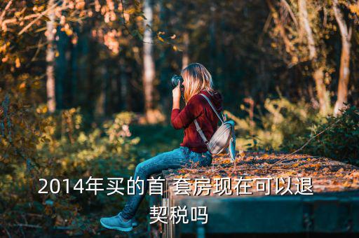2014年買(mǎi)的首 套房現(xiàn)在可以退 契稅嗎