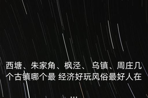 西塘、朱家角、楓涇、 烏鎮(zhèn)、周莊幾個古鎮(zhèn)哪個最 經(jīng)濟好玩風俗最好人在...