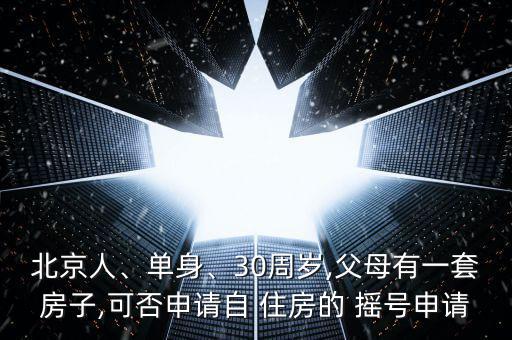 北京人、單身、30周歲,父母有一套房子,可否申請自 住房的 搖號申請