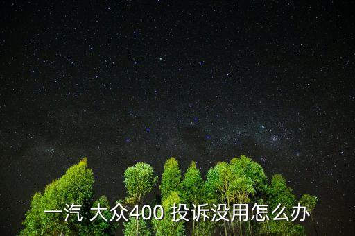 一汽 大眾400 投訴沒(méi)用怎么辦