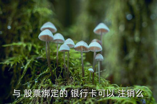 與 股票綁定的 銀行卡可以 注銷(xiāo)么