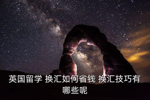 英國(guó)留學(xué) 換匯如何省錢 換匯技巧有哪些呢
