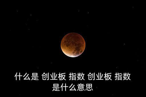 什么是 創(chuàng)業(yè)板 指數 創(chuàng)業(yè)板 指數是什么意思