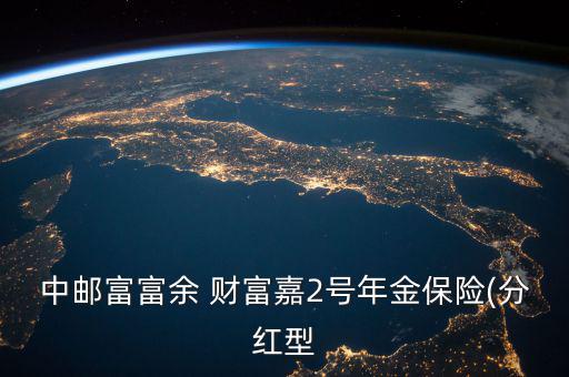 財(cái)富二號怎么樣,中郵福裕財(cái)富嘉二號年金保險(xiǎn)(分紅型)已停售