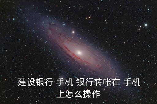  建設銀行 手機 銀行轉帳在 手機上怎么操作