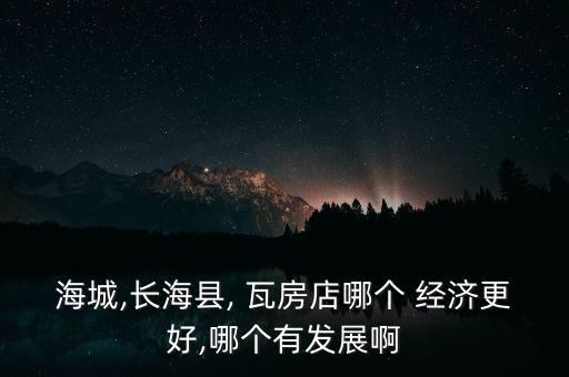 海城,長(zhǎng)?？h, 瓦房店哪個(gè) 經(jīng)濟(jì)更好,哪個(gè)有發(fā)展啊