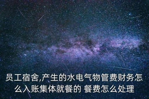 員工宿舍,產(chǎn)生的水電氣物管費財務(wù)怎么入賬集體就餐的 餐費怎么處理