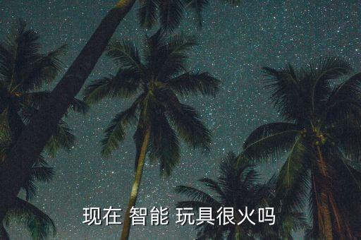 現在 智能 玩具很火嗎