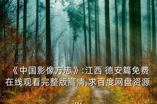 《中國(guó)影像方志》:江西 德安篇免費(fèi)在線觀看完整版高清,求百度網(wǎng)盤(pán)資源...